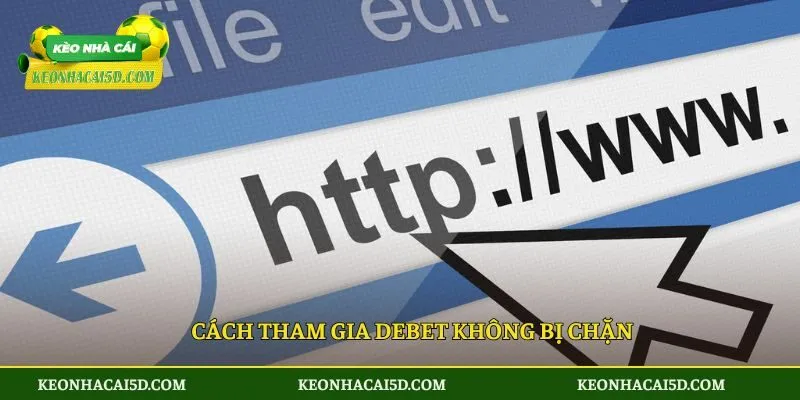 DEBET - Chơi Vui Rinh Thưởng Khủng Từ Nhà Cái An Toàn 3 Cách tham gia DEBET không bị chặn