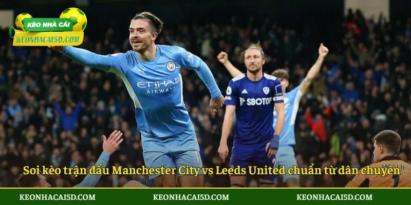 Soi Kèo Manchester City Vs Leeds United 4 Soi kèo trận đấu Manchester City vs Leeds United chuẩn từ dân chuyên