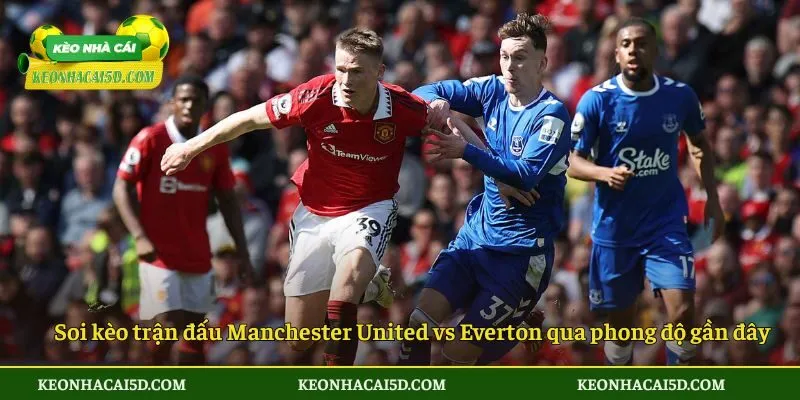 Soi Kèo Trận Đấu Manchester United Vs Everton 2 Soi kèo trận đấu Manchester United vs Everton qua phong độ gần đây