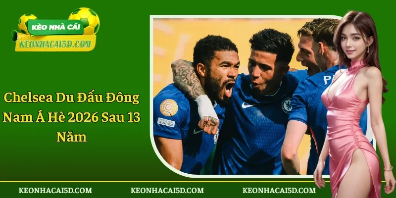 Chelsea Du Đấu Đông Nam Á Hè 2026 Sau 13 Năm