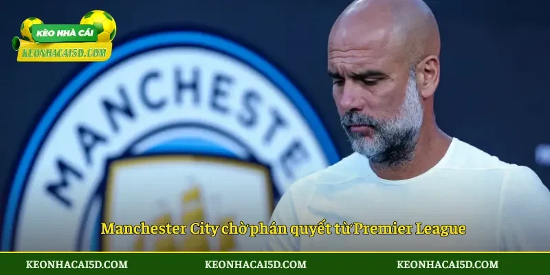 115 Cáo Buộc Của Man City Sắp Có Phán Quyết 3 Manchester City chờ phán quyết từ Premier League