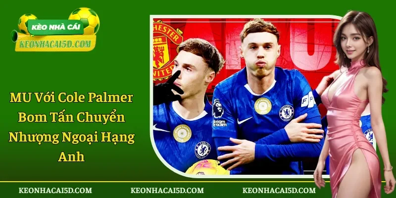 MU Với Cole Palmer Bom Tấn Chuyển Nhượng Ngoại Hạng Anh