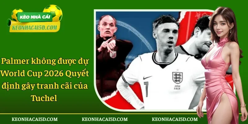 Palmer không được dự World Cup 2026 Quyết định gây tranh cãi của Tuchel