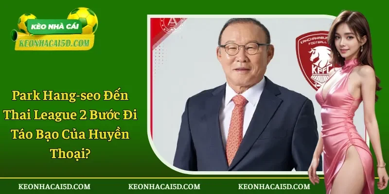 Park Hang-seo Đến Thai League 2 Bước Đi Táo Bạo HLV Hàn?