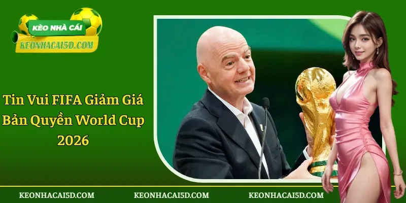 Tin Vui FIFA Giảm Giá Bản Quyền World Cup 2026